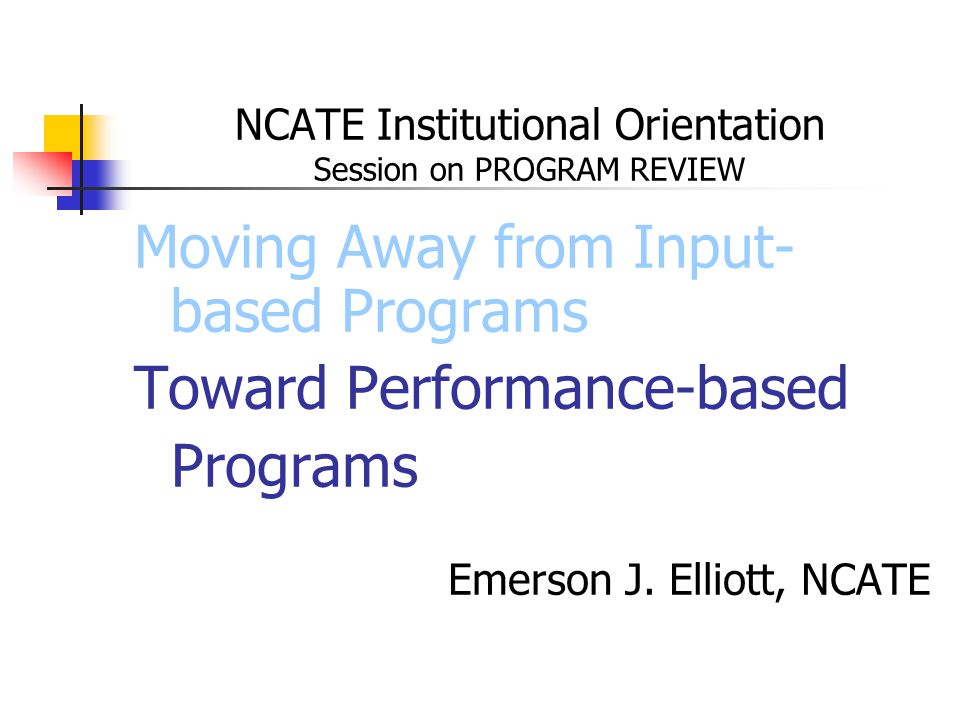 NCATE Institutional Orientation Session on PROGRAM REVIEW Moving Away from Input- based Programs Toward Performance-based Programs Emerson J.