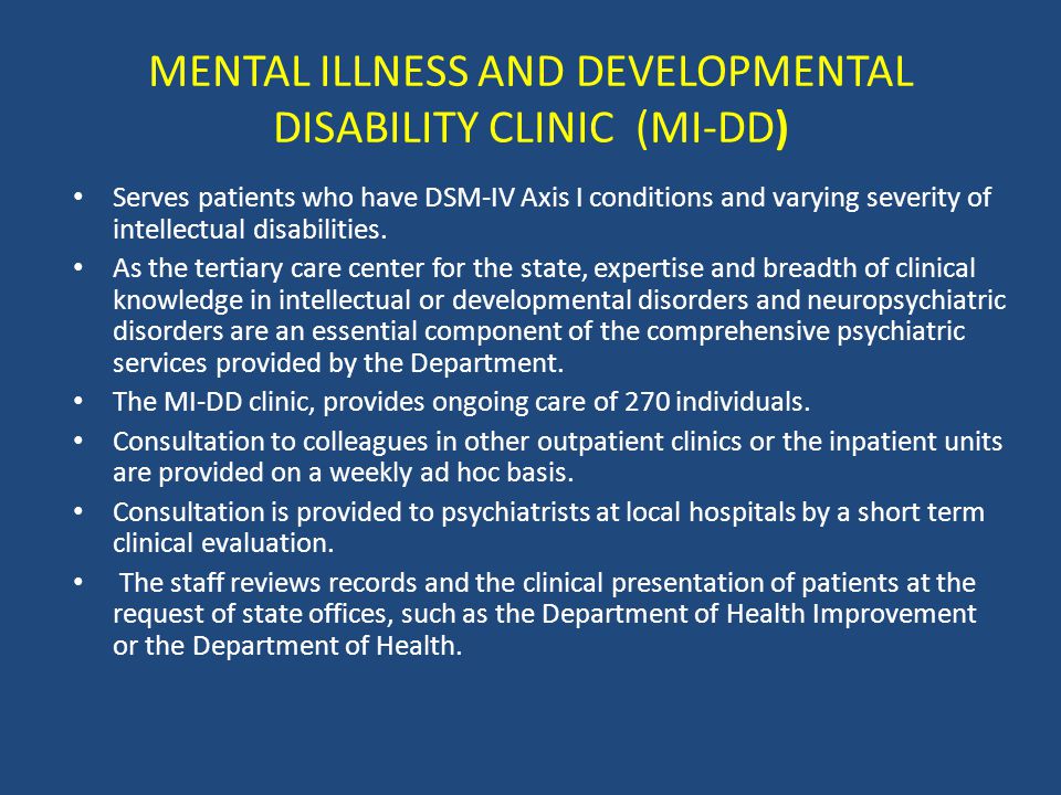 MENTAL ILLNESS AND DEVELOPMENTAL DISABILITY CLINIC (MI-DD) Serves patients who have DSM-IV Axis I conditions and varying severity of intellectual disabilities.