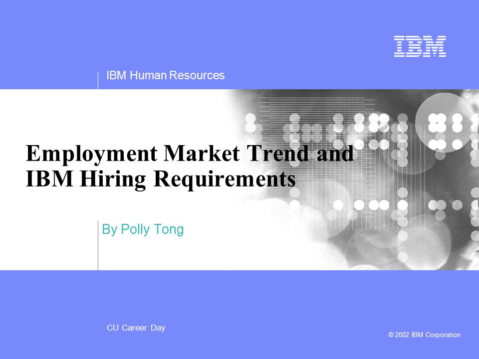 IBM Human Resources CU Career Day © 2002 IBM Corporation By Polly Tong Employment Market Trend and IBM Hiring Requirements