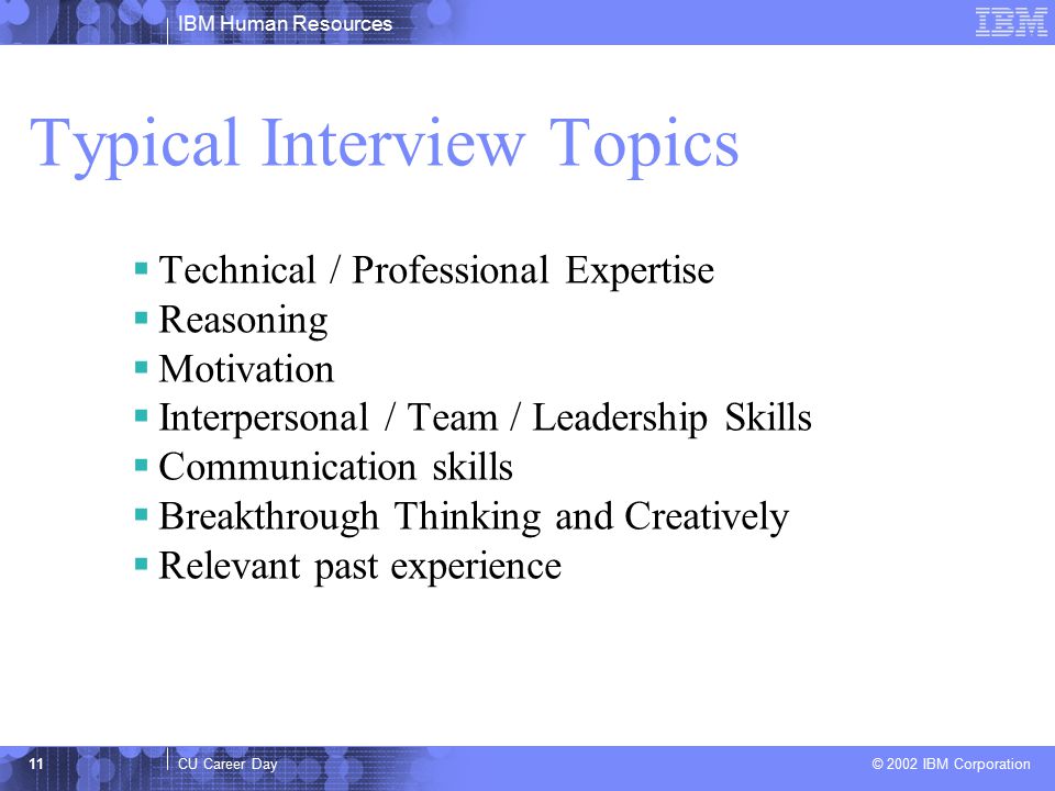 IBM Human Resources CU Career Day © 2002 IBM Corporation 11 Typical Interview Topics  Technical / Professional Expertise  Reasoning  Motivation  Interpersonal / Team / Leadership Skills  Communication skills  Breakthrough Thinking and Creatively  Relevant past experience