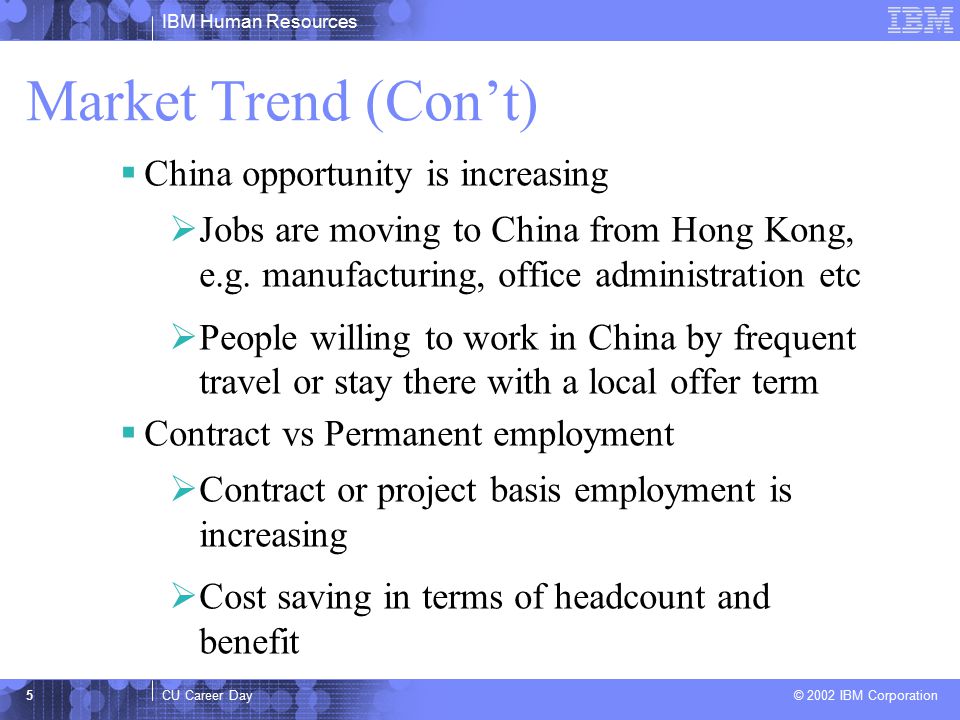 IBM Human Resources CU Career Day © 2002 IBM Corporation 5 Market Trend (Con’t)  China opportunity is increasing  Jobs are moving to China from Hong Kong, e.g.