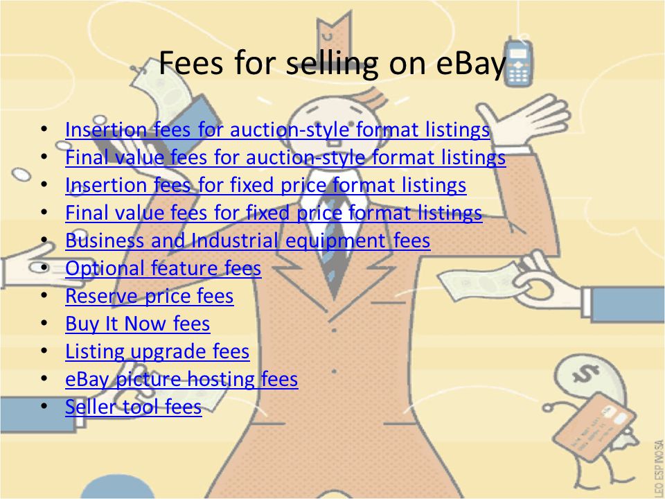 Insertion fees for auction-style format listings Final value fees for auction-style format listings Insertion fees for fixed price format listings Final value fees for fixed price format listings Business and Industrial equipment fees Optional feature fees Reserve price fees Buy It Now fees Listing upgrade fees eBay picture hosting fees Seller tool fees Fees for selling on eBay