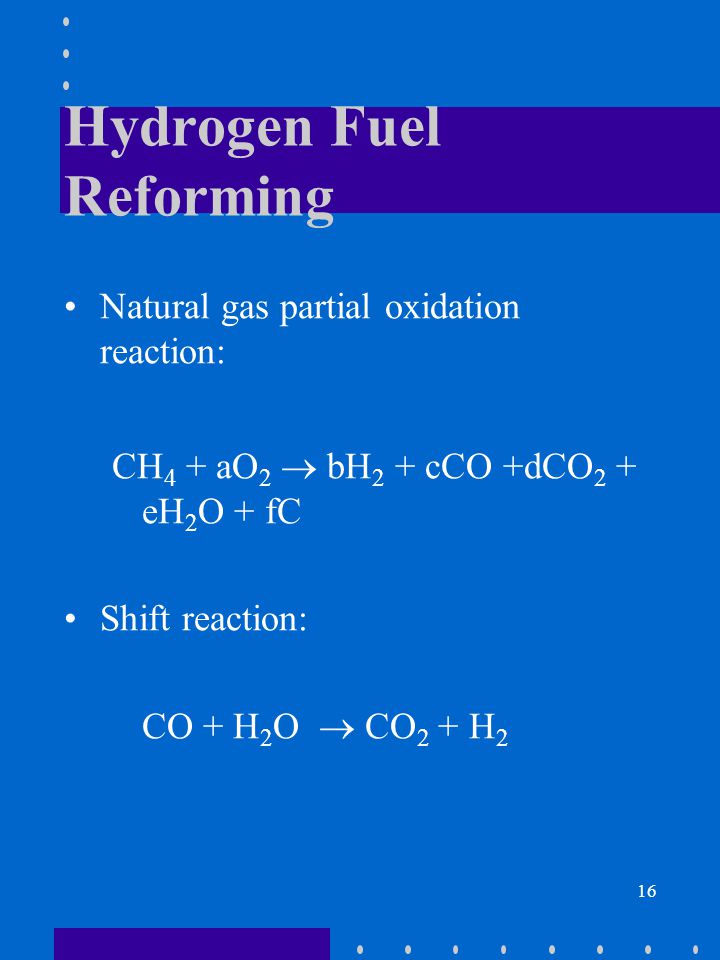 16 Hydrogen Fuel Reforming Natural gas partial oxidation reaction: CH 4 + aO 2  bH 2 + cCO +dCO 2 + eH 2 O + fC Shift reaction: CO + H 2 O  CO 2 + H 2