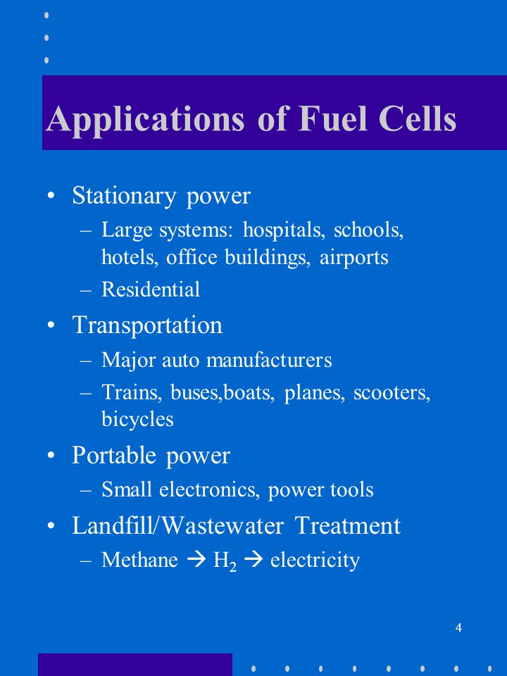 4 Applications of Fuel Cells Stationary power –Large systems: hospitals, schools, hotels, office buildings, airports –Residential Transportation –Major auto manufacturers –Trains, buses,boats, planes, scooters, bicycles Portable power –Small electronics, power tools Landfill/Wastewater Treatment –Methane  H 2  electricity