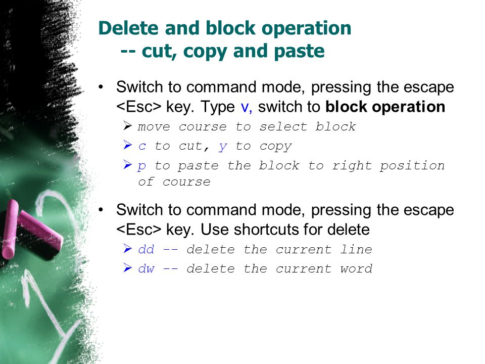 Delete and block operation -- cut, copy and paste Switch to command mode, pressing the escape key.