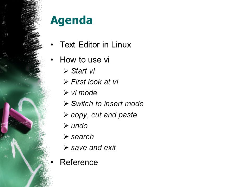Agenda Text Editor in Linux How to use vi  Start vi  First look at vi  vi mode  Switch to insert mode  copy, cut and paste  undo  search  save and exit Reference