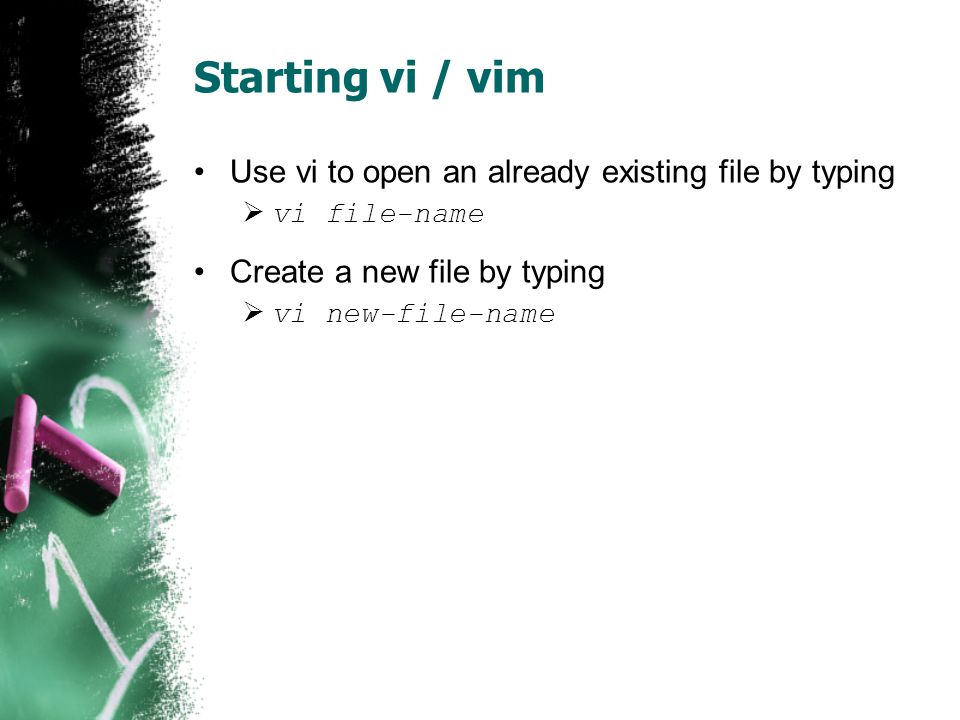 Starting vi / vim Use vi to open an already existing file by typing  vi file-name Create a new file by typing  vi new-file-name
