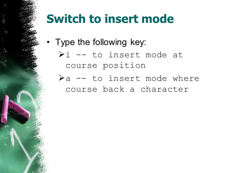 Switch to insert mode Type the following key:  i -- to insert mode at course position  a -- to insert mode where course back a character