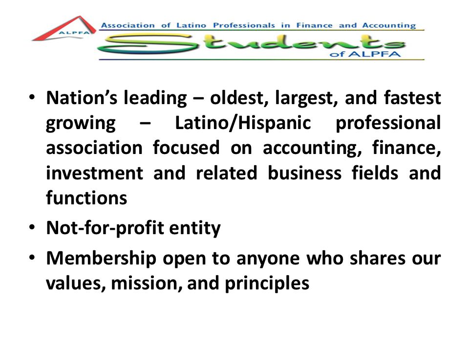 Nation’s leading – oldest, largest, and fastest growing – Latino/Hispanic professional association focused on accounting, finance, investment and related business fields and functions Not-for-profit entity Membership open to anyone who shares our values, mission, and principles