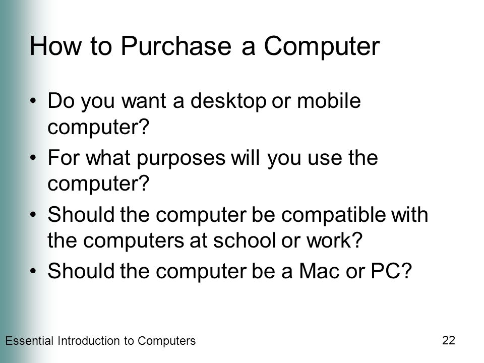 Essential Introduction to Computers 22 How to Purchase a Computer Do you want a desktop or mobile computer.