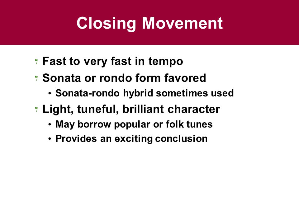 Closing Movement Fast to very fast in tempo Sonata or rondo form favored Sonata-rondo hybrid sometimes used Light, tuneful, brilliant character May borrow popular or folk tunes Provides an exciting conclusion