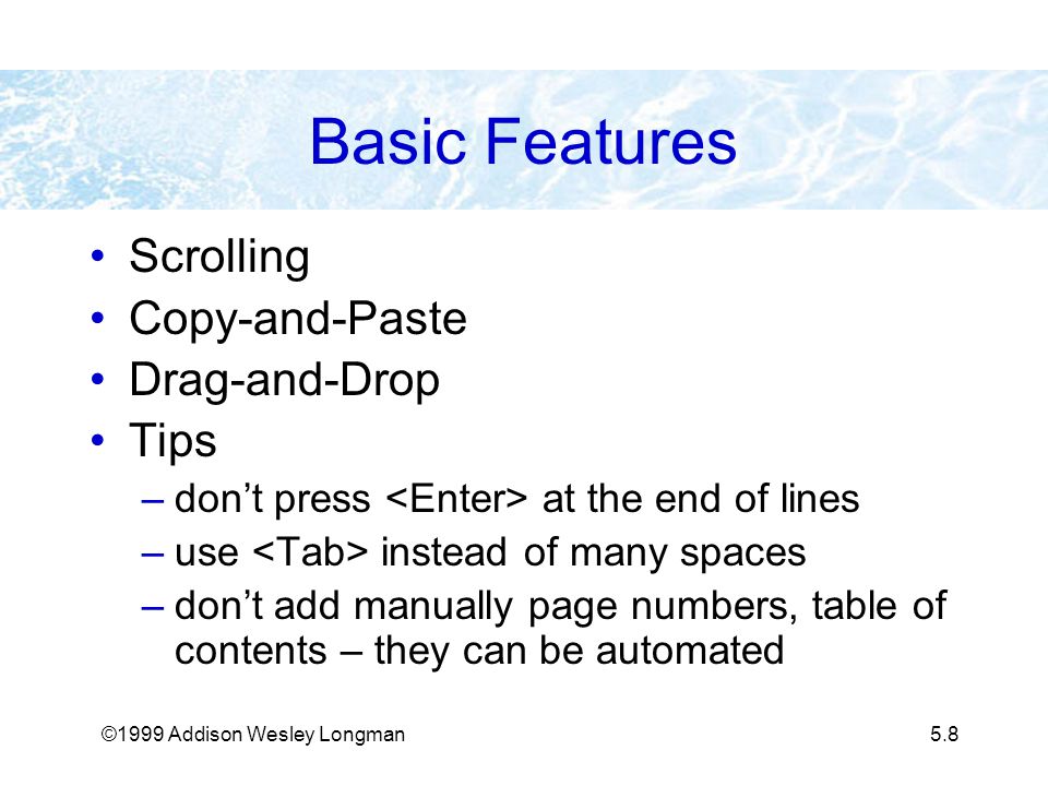 ©1999 Addison Wesley Longman5.8 Basic Features Scrolling Copy-and-Paste Drag-and-Drop Tips –don’t press at the end of lines –use instead of many spaces –don’t add manually page numbers, table of contents – they can be automated