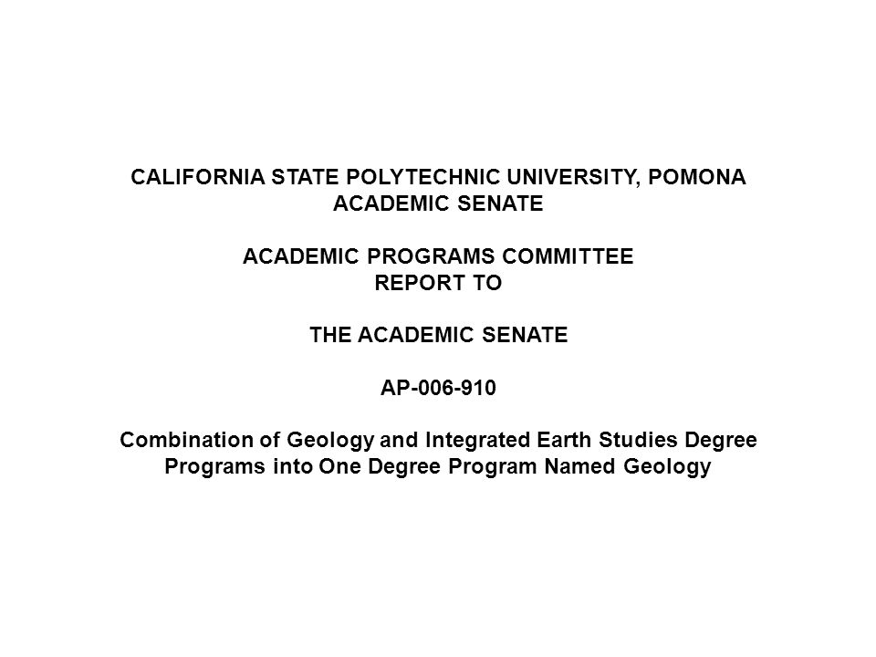 CALIFORNIA STATE POLYTECHNIC UNIVERSITY, POMONA ACADEMIC SENATE ACADEMIC PROGRAMS COMMITTEE REPORT TO THE ACADEMIC SENATE AP Combination of Geology and Integrated Earth Studies Degree Programs into One Degree Program Named Geology