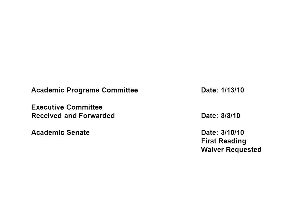 Academic Programs CommitteeDate: 1/13/10 Executive Committee Received and ForwardedDate: 3/3/10 Academic SenateDate: 3/10/10 First Reading Waiver Requested