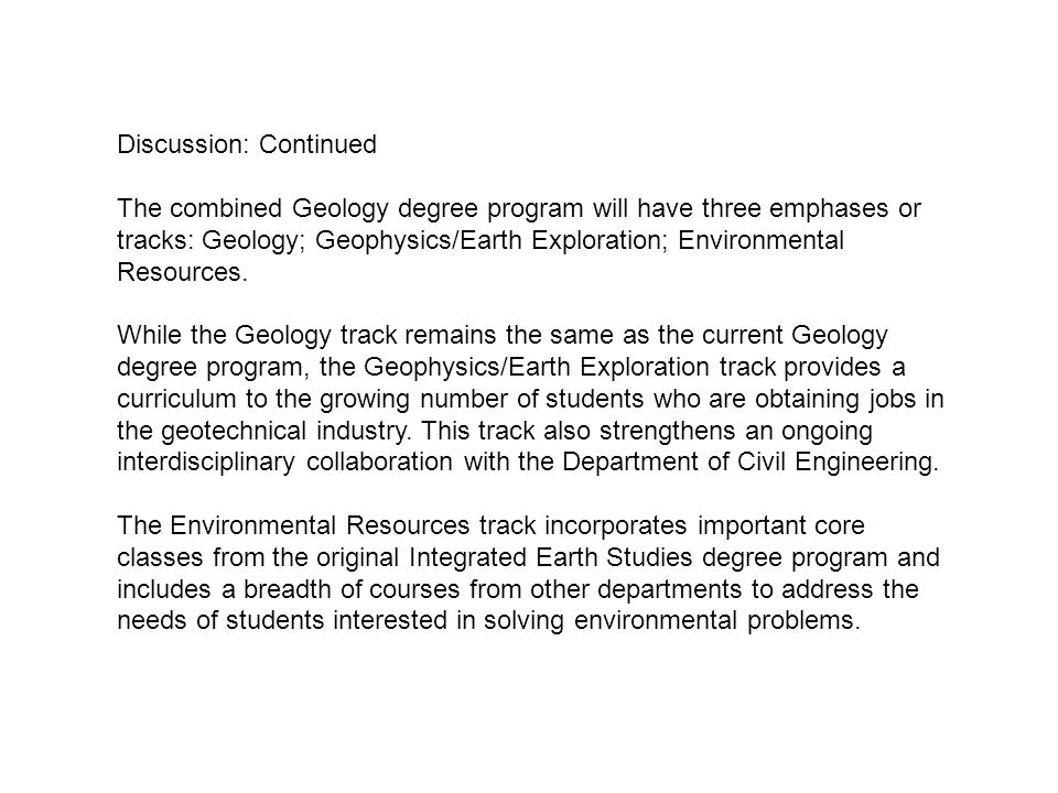 Discussion: Continued The combined Geology degree program will have three emphases or tracks: Geology; Geophysics/Earth Exploration; Environmental Resources.