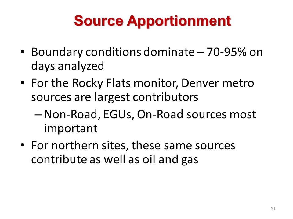Boundary conditions dominate – 70-95% on days analyzed For the Rocky Flats monitor, Denver metro sources are largest contributors – Non-Road, EGUs, On-Road sources most important For northern sites, these same sources contribute as well as oil and gas 21 Source Apportionment
