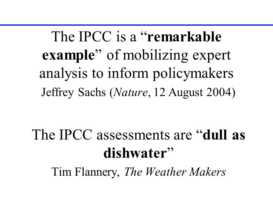 The IPCC is a remarkable example of mobilizing expert analysis to inform policymakers Jeffrey Sachs (Nature, 12 August 2004) The IPCC assessments are dull as dishwater Tim Flannery, The Weather Makers