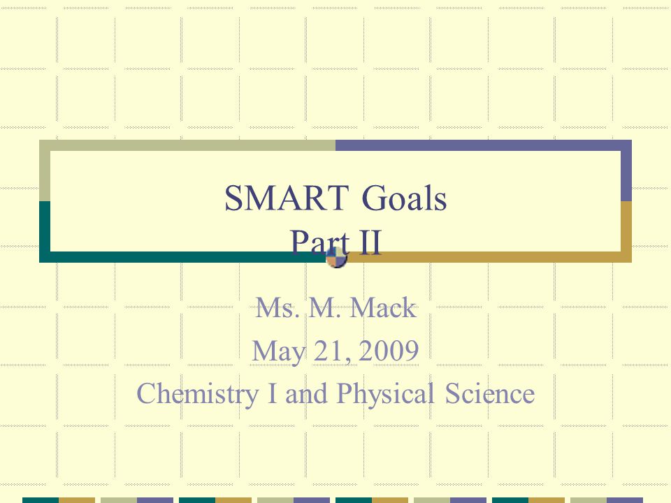SMART Goals Part II Ms. M. Mack May 21, 2009 Chemistry I and Physical Science