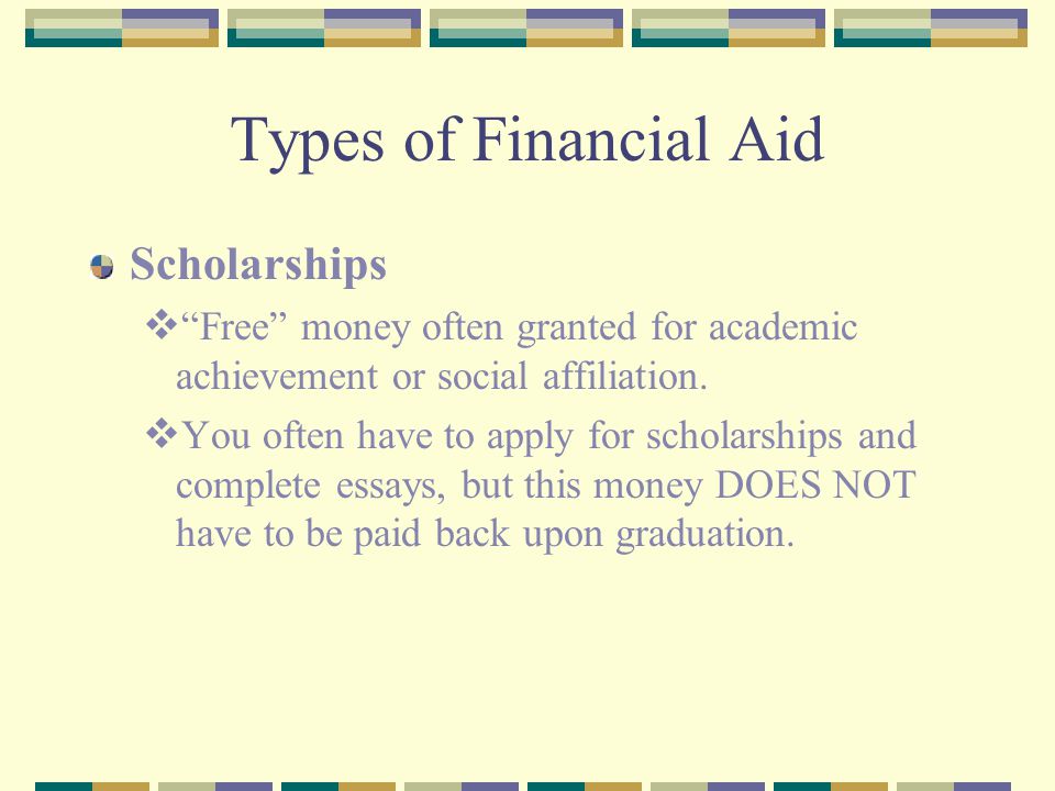 Types of Financial Aid Scholarships  Free money often granted for academic achievement or social affiliation.