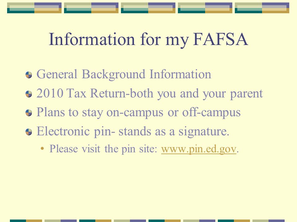 Information for my FAFSA General Background Information 2010 Tax Return-both you and your parent Plans to stay on-campus or off-campus Electronic pin- stands as a signature.