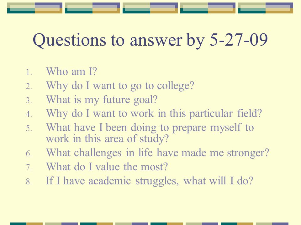 Questions to answer by Who am I. 2. Why do I want to go to college.