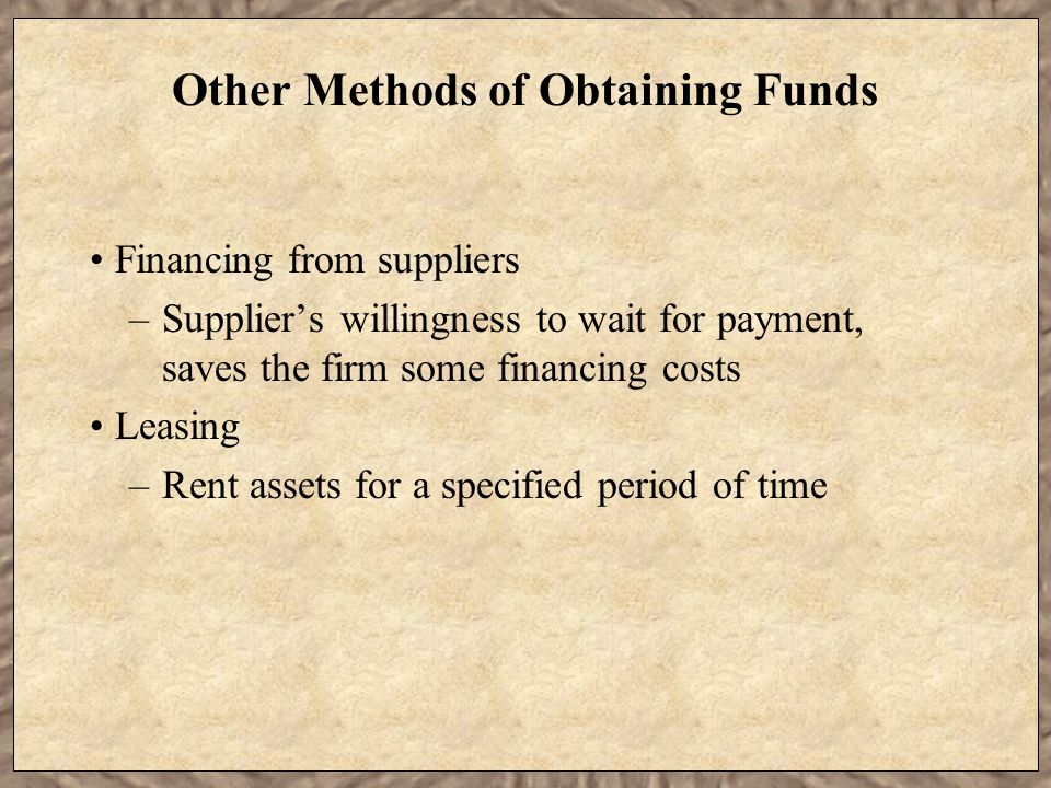 Other Methods of Obtaining Funds Financing from suppliers –Supplier’s willingness to wait for payment, saves the firm some financing costs Leasing –Rent assets for a specified period of time