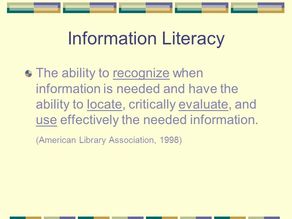 Information Literacy The ability to recognize when information is needed and have the ability to locate, critically evaluate, and use effectively the needed information.