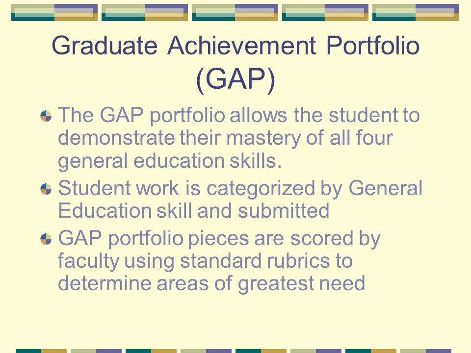 Graduate Achievement Portfolio (GAP) The GAP portfolio allows the student to demonstrate their mastery of all four general education skills.