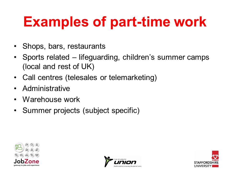 Examples of part-time work Shops, bars, restaurants Sports related – lifeguarding, children’s summer camps (local and rest of UK) Call centres (telesales or telemarketing) Administrative Warehouse work Summer projects (subject specific)