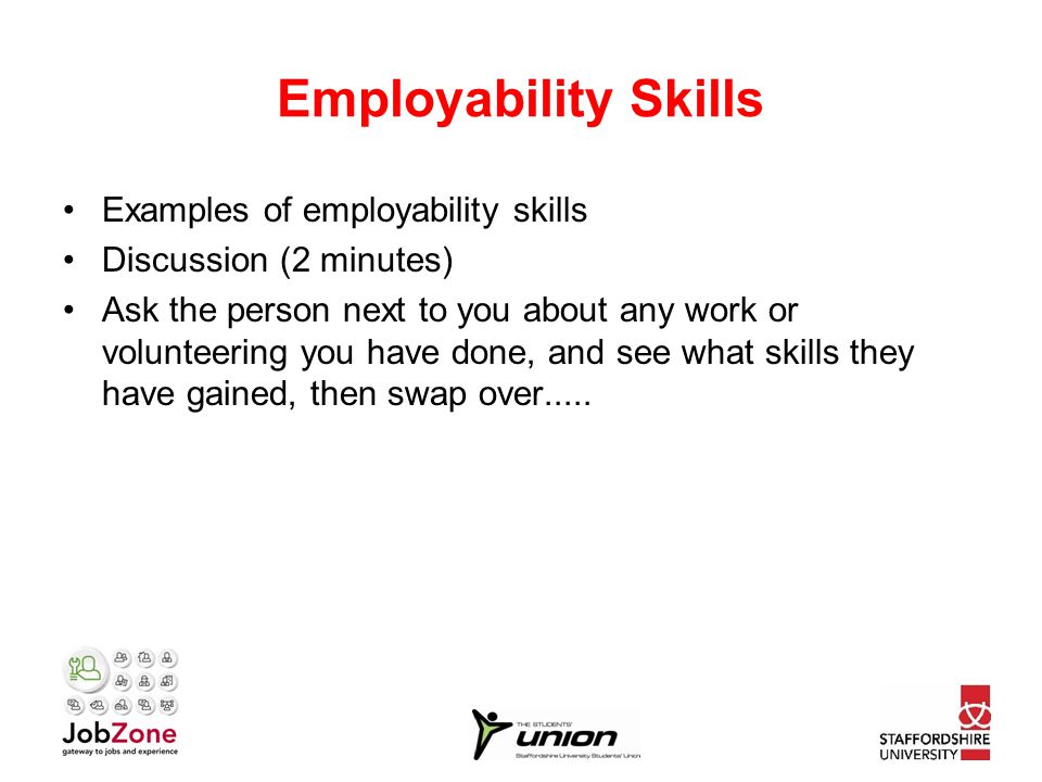 Employability Skills Examples of employability skills Discussion (2 minutes) Ask the person next to you about any work or volunteering you have done, and see what skills they have gained, then swap over.....