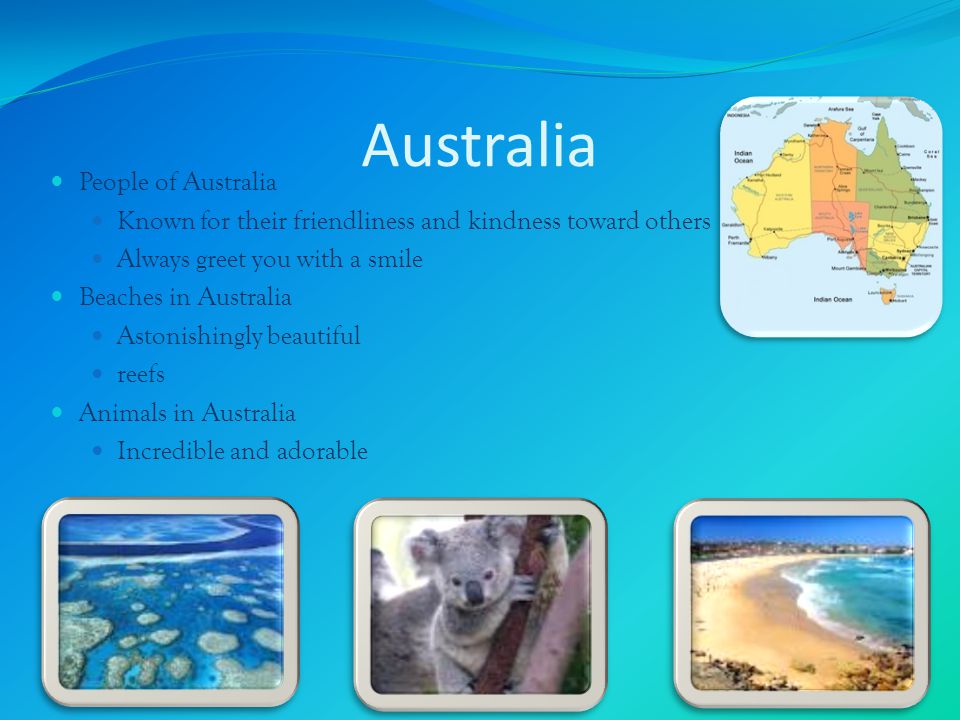 Australia People of Australia Known for their friendliness and kindness toward others Always greet you with a smile Beaches in Australia Astonishingly beautiful reefs Animals in Australia Incredible and adorable