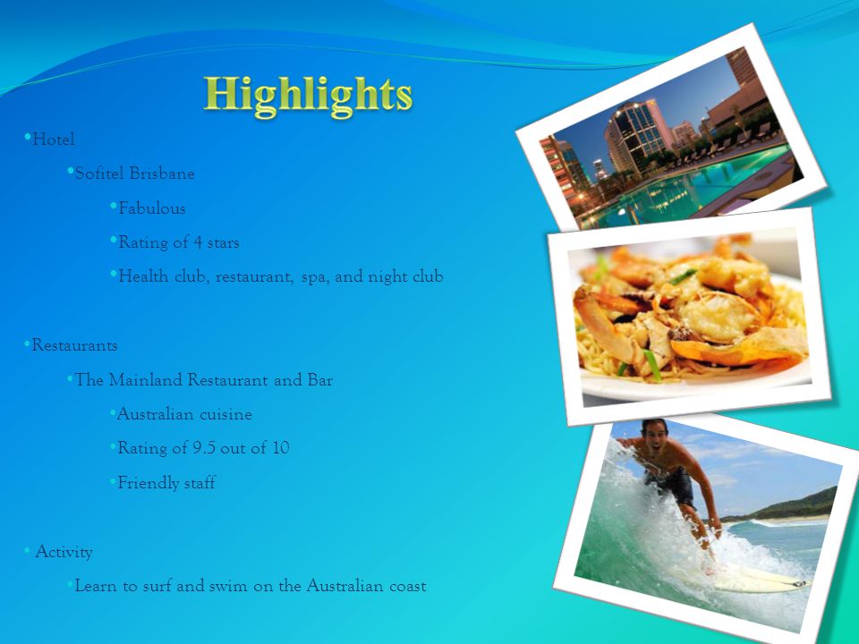 Hotel Sofitel Brisbane Fabulous Rating of 4 stars Health club, restaurant, spa, and night club Restaurants The Mainland Restaurant and Bar Australian cuisine Rating of 9.5 out of 10 Friendly staff Activity Learn to surf and swim on the Australian coast