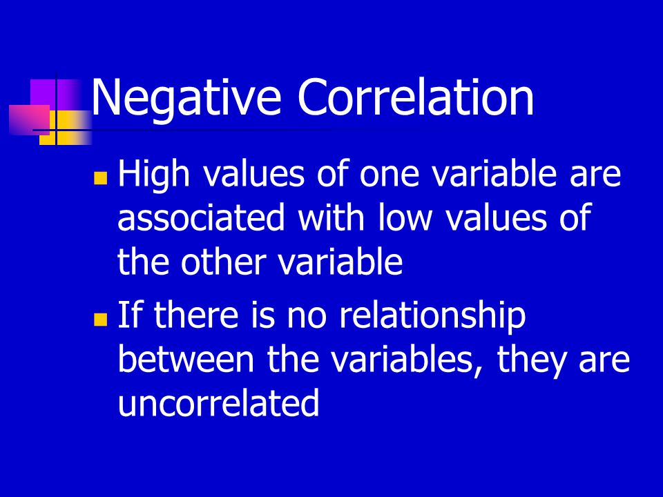 Negative Correlation High values of one variable are associated with low values of the other variable If there is no relationship between the variables, they are uncorrelated