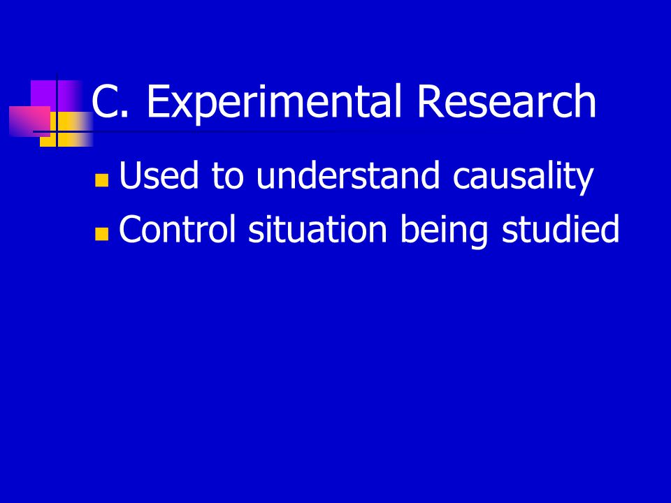 C. Experimental Research Used to understand causality Control situation being studied