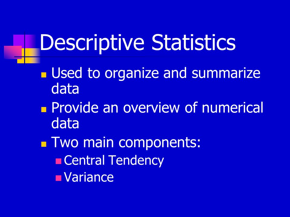 Descriptive Statistics Used to organize and summarize data Provide an overview of numerical data Two main components: Central Tendency Variance