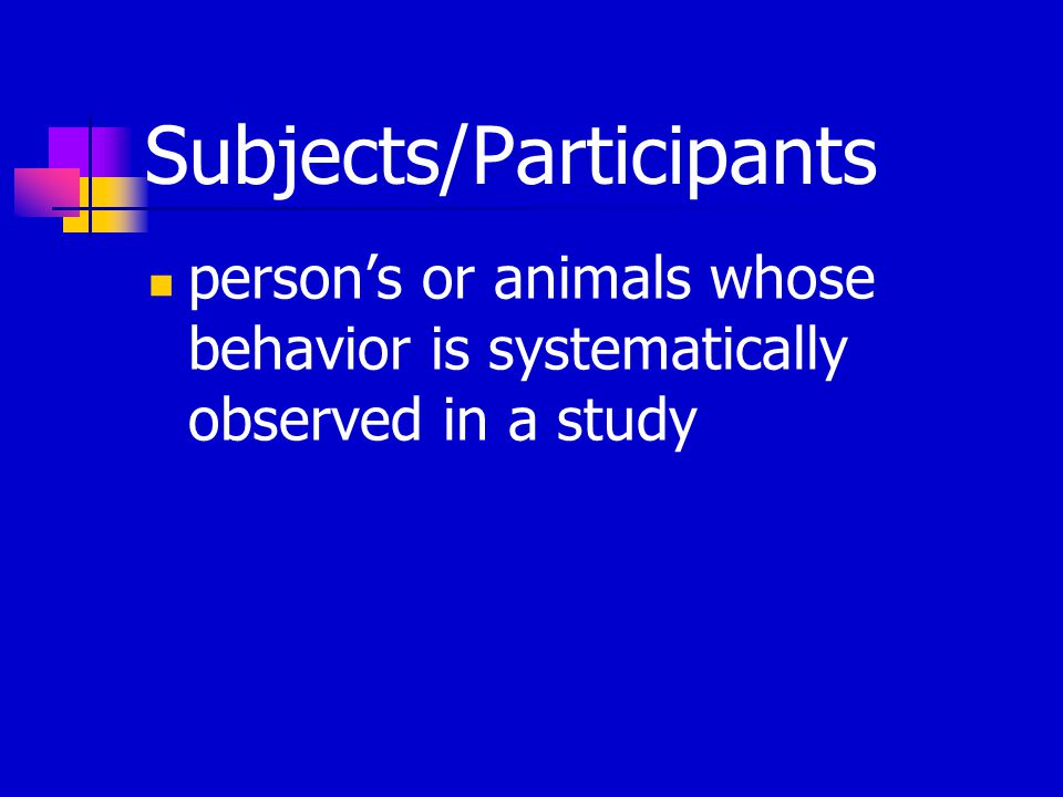Subjects/Participants person’s or animals whose behavior is systematically observed in a study