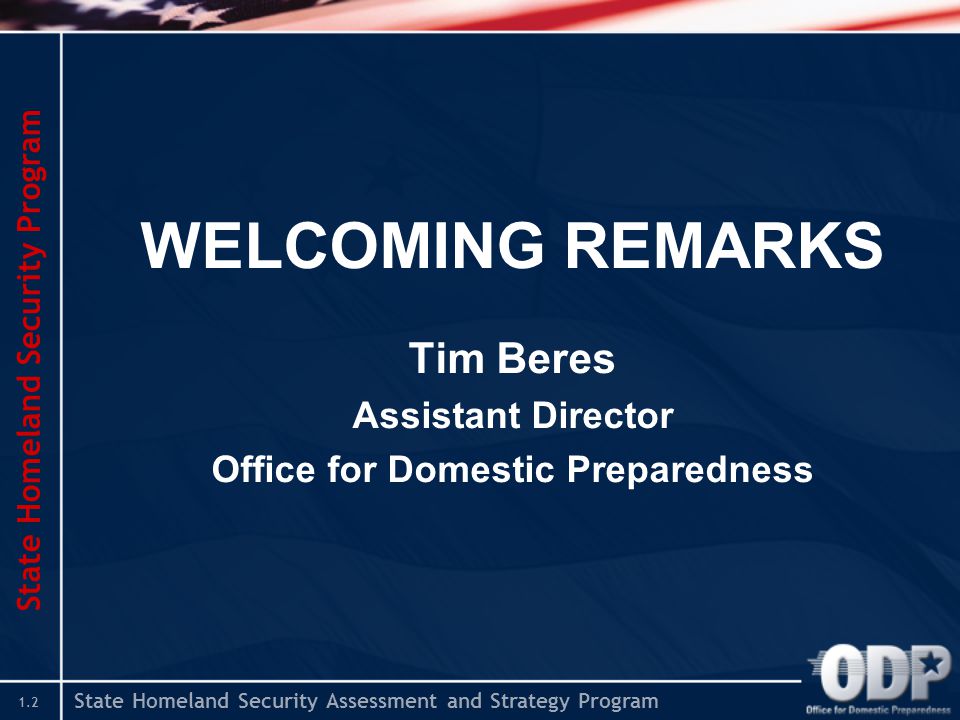 State Homeland Security Assessment and Strategy Program 1.2 WELCOMING REMARKS Tim Beres Assistant Director Office for Domestic Preparedness State Homeland Security Program