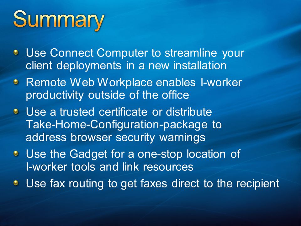 Use Connect Computer to streamline your client deployments in a new installation Remote Web Workplace enables I-worker productivity outside of the office Use a trusted certificate or distribute Take-Home-Configuration-package to address browser security warnings Use the Gadget for a one-stop location of I-worker tools and link resources Use fax routing to get faxes direct to the recipient