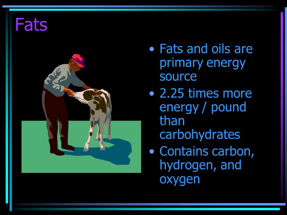 Fats Fats and oils are primary energy source 2.25 times more energy / pound than carbohydrates Contains carbon, hydrogen, and oxygen