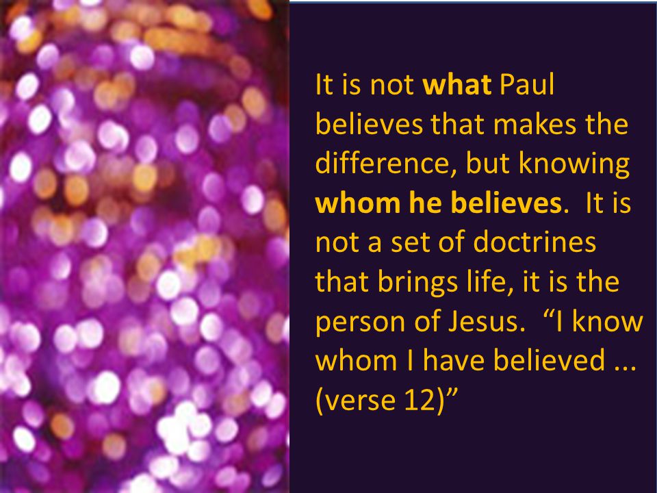 It is not what Paul believes that makes the difference, but knowing whom he believes.