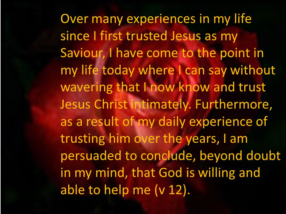 Over many experiences in my life since I first trusted Jesus as my Saviour, I have come to the point in my life today where I can say without wavering that I now know and trust Jesus Christ intimately.