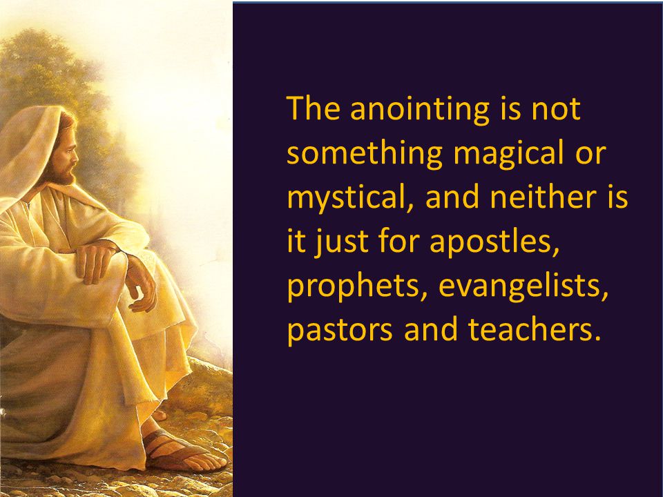 The anointing is not something magical or mystical, and neither is it just for apostles, prophets, evangelists, pastors and teachers.