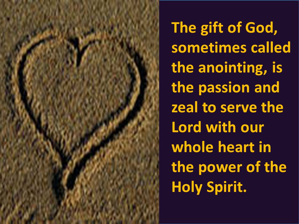 The gift of God, sometimes called the anointing, is the passion and zeal to serve the Lord with our whole heart in the power of the Holy Spirit.