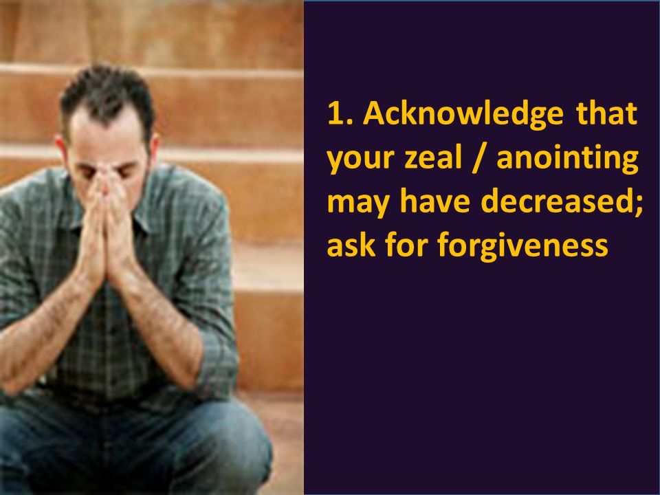 1. Acknowledge that your zeal / anointing may have decreased; ask for forgiveness