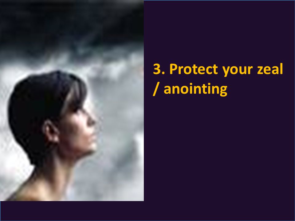 3. Protect your zeal / anointing