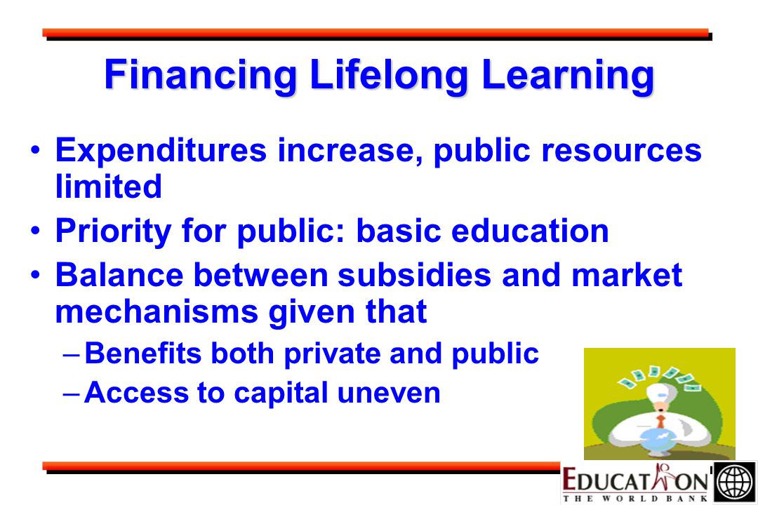 Financing Lifelong Learning Expenditures increase, public resources limited Priority for public: basic education Balance between subsidies and market mechanisms given that –Benefits both private and public –Access to capital uneven