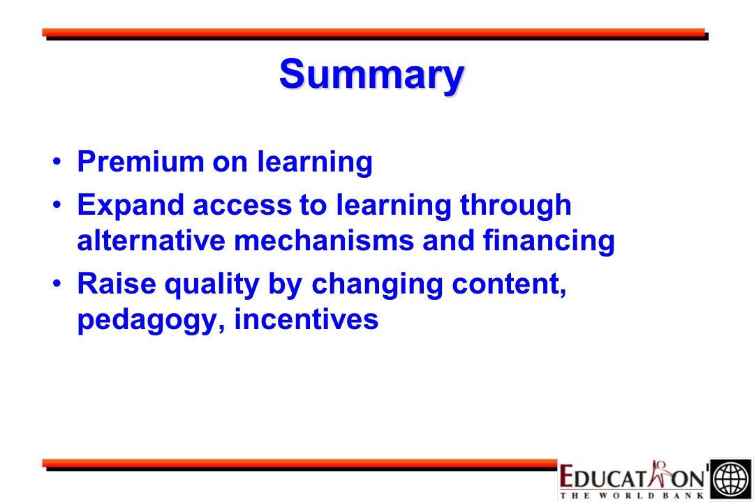 Summary Premium on learning Expand access to learning through alternative mechanisms and financing Raise quality by changing content, pedagogy, incentives