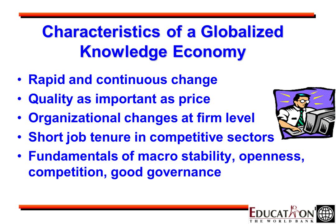 Characteristics of a Globalized Knowledge Economy Rapid and continuous change Quality as important as price Organizational changes at firm level Short job tenure in competitive sectors Fundamentals of macro stability, openness, competition, good governance