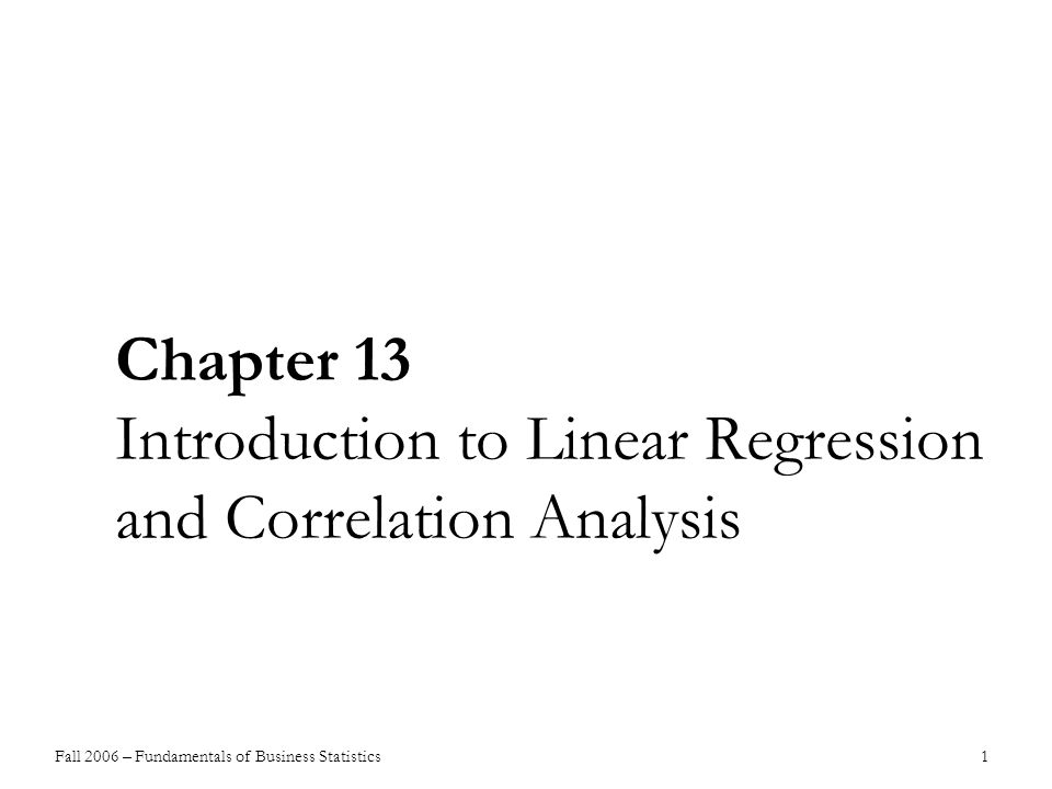 Fall 2006 – Fundamentals of Business Statistics 1 Chapter 13 Introduction to Linear Regression and Correlation Analysis
