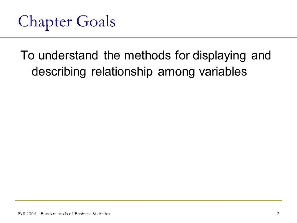 Fall 2006 – Fundamentals of Business Statistics 2 Chapter Goals To understand the methods for displaying and describing relationship among variables